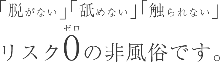 「脱がない」「舐めない」「触られない」リスク0の非風俗です。