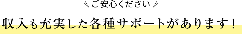 収入も充実した各種サポートがあります！