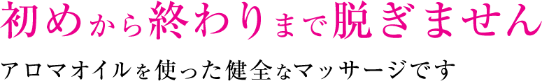 初めから終わりまで脱ぎません　アロマオイルを使った健全なマッサージです