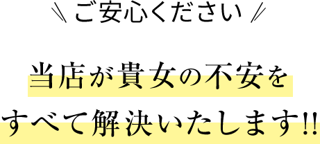 当店が貴女の不安をすべて解決いたします！！