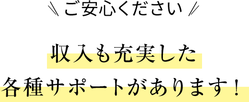 収入も充実した各種サポートがあります！